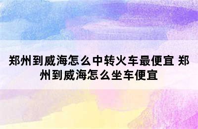 郑州到威海怎么中转火车最便宜 郑州到威海怎么坐车便宜